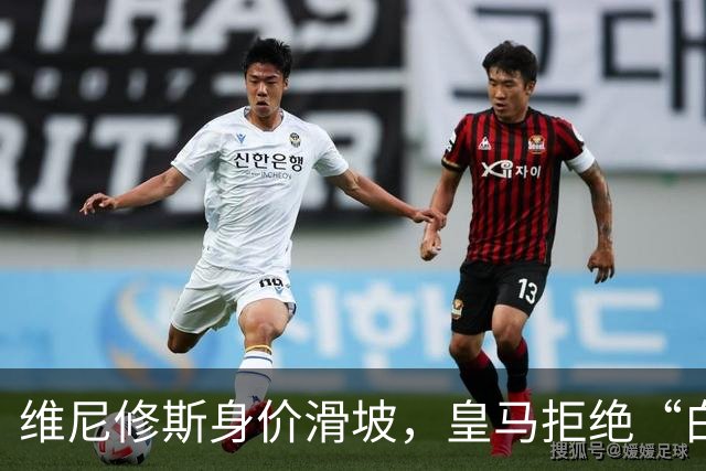 维尼修斯身价滑坡，皇马拒绝“白菜价”报价的故事